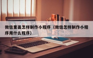 曹县微信里面怎样制作小程序（微信怎样制作小程序用什么程序）
