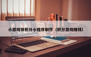 曹县小游戏领积分小程序制作（积分游戏赚钱）