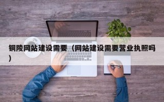 曹县铜陵网站建设需要（网站建设需要营业执照吗）