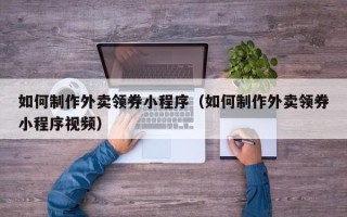 曹县如何制作外卖领券小程序（如何制作外卖领券小程序视频）