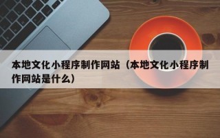 曹县本地文化小程序制作网站（本地文化小程序制作网站是什么）