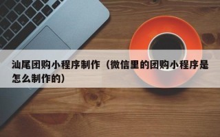 曹县汕尾团购小程序制作（微信里的团购小程序是怎么制作的）