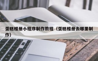 曹县蛋糕相册小程序制作教程（蛋糕相册去哪里制作）